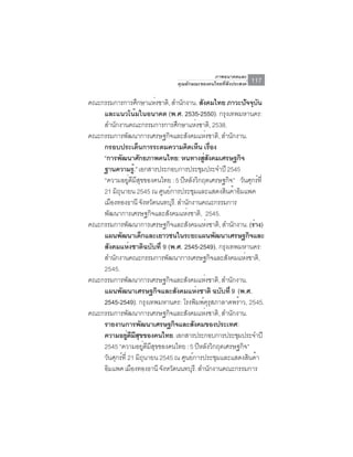 ภาพอนาคตและ
                               คุณลักษณะของคนไทยที่พึงประสงค์   117

คณะกรรมการการศึกษาแห่งชาติ, สำนักงาน. สังคมไทย ภาวะปัจจุบน  ั
    และแนวโน้มในอนาคต (พ.ศ. 2535-2550). กรุงเทพมหานคร:
    สำนักงานคณะกรรมการการศึกษาแห่งชาติ, 2538.
คณะกรรมการพัฒนาการเศรษฐกิจและสังคมแห่งชาติ, สำนักงาน.
    กรอบประเด็นการระดมความคิดเห็น เรือง       ่
    “การพัฒนาศักยภาพคนไทย: หนทางสูสงคมเศรษฐกิจ
                                          ่ ั
    ฐานความรู.้ ” เอกสารประกอบการประชุมประจำปี 2545
    “ความอยูดมสขของคนไทย : 5 ปีหลังวิกฤตเศรษฐกิจ” วันศุกร์ท่ี
                 ่ ี ี ุ
    21 มิถนายน 2545 ณ ศูนย์การประชุมและแสดงสินค้าอิมแพค
          ุ
    เมืองทองธานี จังหวัดนนทบุรี. สำนักงานคณะกรรมการ
    พัฒนาการเศรษฐกิจและสังคมแห่งชาติ, 2545.
คณะกรรมการพัฒนาการเศรษฐกิจและสังคมแห่งชาติ, สำนักงาน. (ร่าง)
    แผนพัฒนาเด็กและเยาวชนในระยะแผนพัฒนาเศรษฐกิจและ
    สังคมแห่งชาติฉบับที่ 9 (พ.ศ. 2545-2549). กรุงเทพมหานคร:
    สำนักงานคณะกรรมการพัฒนาการเศรษฐกิจและสังคมแห่งชาติ,
    2545.
คณะกรรมการพัฒนาการเศรษฐกิจและสังคมแห่งชาติ, สำนักงาน.
    แผนพัฒนาเศรษฐกิจและสังคมแห่งชาติ ฉบับที่ 9 (พ.ศ.
    2545-2549). กรุงเทพมหานคร: โรงพิมพ์ครสภาลาดพร้าว, 2545.
                                            ุุ
คณะกรรมการพัฒนาการเศรษฐกิจและสังคมแห่งชาติ, สำนักงาน.
    รายงานการพัฒนาเศรษฐกิจและสังคมของประเทศ:
    ความอยูดมสขของคนไทย. เอกสารประกอบการประชุมประจำปี
                ่ ี ี ุ
    2545 “ความอยูดมสขของคนไทย : 5 ปีหลังวิกฤตเศรษฐกิจ”
                         ่ ี ี ุ
    วันศุกร์ท่ี 21 มิถนายน 2545 ณ ศูนย์การประชุมและแสดงสินค้า
                          ุ
    อิมแพค เมืองทองธานี จังหวัดนนทบุรี. สำนักงานคณะกรรมการ
 