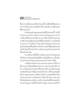 ภาพอนาคตและ
   4      คุณลักษณะของคนไทยที่พึงประสงค์


ขนบาง หากใชกรอบเวลาทยาวไกลกวาน้ี อาจมปจจยทไมสามารถ
 ้ึ ้                      ้               ่ี              ่             ี ั ั ่ี ่
คาดการณได้ และหากระยะสนกวาน้ี อาจไมเ่ หนการเปลยนแปลง
                      ์                       ้ั ่                     ็             ่ี
ทชดเจนมากนก
       ่ี ั                  ั
                  สำหรับคุณลักษณะของคนไทยที่พึงประสงค์นี้ จะมิได้
จำแนกตามช ่ ว งว ั ย เน ื ่ อ งจากความจำก ั ด ของระยะเวลาใน
การศึกษาที่มีระยะเวลาเพียง 45 วัน ดังนั้น จึงได้กำหนดกรอบ
การพจารณาคณลกษณะคนไทยทพงประสงคใน 5 ดานหลก คอ
              ิ                ุ ั                    ่ี ึ           ์           ้            ั ื
ด้านร่างกาย ด้านจิตใจ ด้านความรู้ ด้านทักษะความสามารถ
และดานลกษณะชวต เนองจากดานตาง ๆ เหลานเ้ี ปนองคประกอบ
                ้ ั                 ี ิ ่ื          ้ ่             ่ ็ ์
หลั ก สำคั ญ ที ่ เ กี ่ ย วข้ อ งกั บ การพั ฒ นามนุ ษ ย์ ใ นแต่ ล ะช่ ว งวั ย
ทคอนขางครบถวน
       ่ี ่ ้                     ้
                  ในการศึกษาครั้งนี้ใช้การวิจัยทางเอกสารเป็นหลักและ
เสรมดวยการจดประชมเชงปฏบตการกลมผเู้ ชยวชาญ เนองดวย
            ิ ้                 ั       ุ ิ ิ ั ิ              ุ่ ่ี                    ่ื ้
ความจำกัดทางด้านระยะเวลาและงบประมาณในการวิจัย
                  การวจยทางเอกสาร (documentary research) ไดทำการ
                        ิั                                                                ้
ศกษาจากงานวจย หนงสอ เอกสาร ตำรา และวารสารทางวชาการ
   ึ                              ิั ั ื                                                    ิ
ตาง ๆ ทงในและตางประเทศ ซงพยายามพจารณาใหครอบคลม
     ่             ้ั                ่           ่ึ               ิ                ้            ุ
ประเดนเรองแผนการพฒนาประเทศดานตาง ๆ ทงดานเศรษฐกจ
                 ็ ่ื                    ั                   ้ ่            ้ั ้                  ิ
สังคม ตลอดจนแผนการพัฒนาทรัพยากรมนุษย์ทั้งของไทย
และต ่ า งประเทศ แนวค ิ ด และงานว ิ จ ั ย เก ี ่ ย วก ั บ ภาพอนาคต
วิสัยทัศน์ของประเทศไทย รวมถึงภาพคนไทยที่พึงประสงค์ใน
อนาคต ข้อมูลทางสถิติทั้งในอดีต ปัจจุบัน และอนาคตที่เกี่ยว
 