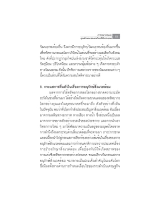 ภาพอนาคตและ
                                     คุณลักษณะของคนไทยที่พึงประสงค์   15

วัฒนธรรมท้องถิ่น จึงควรมีการอนุรักษ์วัฒนธรรมท้องถิ่นมากขึ้น
เพื่อทัดทานกระแสโลกาภิวัตน์ในส่วนที่จะสร้างผลเสียกับสังคม
ไทย ดังที่ปรากฏว่าธุรกิจบันเทิงข้ามชาติได้กระตุ้นให้เกิดกระแส
วัตถุนิยม บริโภคนิยม และความฟุ้งเฟ้อต่าง ๆ เกิดการครอบงำ
ทางวฒนธรรม ดงนน ปจจยการแพรกระจายของวฒนธรรมตาง ๆ
      ั         ั ้ั ั ั           ่            ั         ่
นีควรเป็นส่วนทีได้รบความสนใจพิจารณาอย่างดี
  ้            ่ ั

8. กระแสการตื่นตัวในเรื่องการอนุรักษ์สิ่งแวดล้อม
         ผลจากการใช้ทรัพยากรของโลกอย่างขาดความระมัด
ระวงในชวงทผานมา ไดสรางใหเ้ กดความขาดแคลนของทรพยากร
     ั ่ ่ี ่          ้ ้       ิ                                 ั
โลกอย่ า งรุ น แรงในยุ ค อนาคตที ่ จ ะมาถึ ง ดั ง ตั ว อย่ า งที ่ เ ห็ น
ในปจจบน พบวาทวโลกกำลงประสบปญหาสงแวดลอม อนเนอง
      ั ุ ั     ่ ่ั         ั             ั       ่ิ           ้ ั ่ื
มาจากมลพิษทางอากาศ ทางเสียง ทางน้ำ ซึ่งส่วนหนึ่งเป็นผล
มาจากการขยายตัวอย่างรวดเร็วของประชากร และการนำเอา
วิทยาการใหม่ ๆ มาใช้พัฒนาความเป็นอยู่ของมนุษย์โดยขาด
การคำนงถงผลกระทบดานสงแวดลอมทจะตามมา ภาวะการขาด
           ึ ึ          ้ ่ิ          ้ ่ี
แคลนนีจะนำไปสูกระแสการเรียกร้องอย่างเข้มข้นในเรืองของการ
         ้        ่                                              ่
อนุรักษ์สิ่งแวดล้อมและการกำหนดกติการะหว่างประเทศเรื่อง
การธำรงรั ก ษาสิ ่ ง แวดล้ อ ม เพื ่ อ ป้ อ งกั น มิ ใ ห้ เ กิ ด สภาพของ
การแย่งชิงทรัพยากรระหว่างประเทศ ขณะเดียวกันกระแสการ
อนุรักษ์สิ่งแวดล้อม จะกลายเป็นประเด็นสำคัญในระดับโลก
ซึ่งมีผลทั้งทางด้านการกำหนดเงื่อนไขของการดำเนินเศรษฐกิจ
 