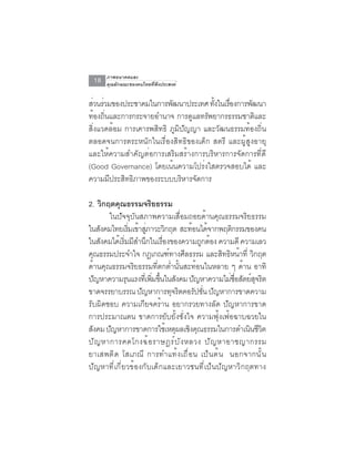 ภาพอนาคตและ
  18   คุณลักษณะของคนไทยที่พึงประสงค์


สวนรวมของประชาคมในการพฒนาประเทศ ทงในเรองการพฒนา
 ่ ่                       ั           ้ั ่ื      ั
ทองถนและการกระจายอำนาจ การดแลทรพยากรธรรมชาตและ
   ้ ่ิ                          ู   ั              ิ
สิ่งแวดล้อม การเคารพสิทธิ ภูมิปัญญา และวัฒนธรรมท้องถิ่น
ตลอดจนการตระหนักในเรื่องสิทธิของเด็ก สตรี และผู้สูงอายุ
และให้ความสำคัญต่อการเสริมสร้างการบริหารการจัดการที่ดี
(Good Governance) โดยเน้นความโปร่งใสตรวจสอบได้ และ
ความมีประสิทธิภาพของระบบบริหารจัดการ

2. วิกฤตคุณธรรมจริยธรรม
          ในปัจจุบันสภาพความเสื่อมถอยด้านคุณธรรมจริยธรรม
ในสงคมไทยเรมเขาสภาวะวกฤต สะทอนไดจากพฤตกรรมของคน
        ั          ่ิ ้ ู่        ิ       ้ ้             ิ
ในสังคมได้เริมมีสำนึกในเรืองของความถูกต้อง ความดี ความเลว
               ่                ่
คณธรรมประจำใจ กฎเกณฑทางศลธรรม และสทธหนาท่ี วกฤต
    ุ                               ์ ี               ิ ิ ้ ิ
ด้านคุณธรรมจริยธรรมที่ตกต่ำนั้นสะท้อนในหลาย ๆ ด้าน อาทิ
ปญหาความรนแรงทเ่ี พมขนในสงคม ปญหาความไมซอสตยสจรต
      ั          ุ         ่ิ ้ึ ั         ั             ่ ่ื ั ์ ุ ิ
ขาดจรรยาบรรณ ปญหาการทจรตคอรปชน ปญหาการขาดความ
                       ั             ุ ิ     ั ่ั ั
รับผิดชอบ ความเกียจคร้าน อยากรวยทางลัด ปัญหาการขาด
การประมาณตน ขาดการยับยั้งชั่งใจ ความฟุ้งเฟ้อฉาบฉวยใน
สงคม ปญหาการขาดการใชเ้ หตผลเชงคณธรรมในการดำเนนชวต
  ั       ั                            ุ ิ ุ                    ิ ีิ
ปั ญ หาการคดโกงฉ้ อ ราษฎร์ บ ั ง หลวง ปั ญ หาอาชญากรรม
ยาเสพต ิ ด โสเภณ ี การทำแท ้ ง เถ ื ่ อ น เป ็ น ต ้ น นอกจากน ั ้ น
ปัญหาที่เกี่ยวข้องกับเด็กและเยาวชนที่เป็นปัญหาวิกฤตทาง
 