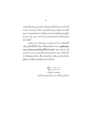 (4)

คนไทยที่สำคัญและจำเป็น ให้คนในชาติได้เกิดความเข้าใจที่
ตรงกัน อันจะนำมาซึ่งการรวมพลังกันในการพัฒนาคนให้มี
คุณภาพ สอดคล้องกับการพัฒนาประเทศเข้าสู่สังคมเศรษฐกิจ
ฐานความรู ้ และการนำศั ก ยภาพของคนไทยมาใช้ประโยชน์
อยางเตมท่ี
     ่ ็
         สำนักงานฯ ขอขอบคุณ ศาสตราจารย์ ดร.เกรียงศักดิ์
เจรญวงศศกด์ิ ทไดดำเนนการวจยและจดทำรายงาน คณลกษณะ
      ิ   ์ ั ่ี ้ ิ        ิั     ั         ุ ั
และภาพอนาคตคนไทยที ่ พ ึ ง ประสงค์ ลุล่วงเป็นอย่างดี
และหวังว่ารายงานฉบับนี้จะเป็นประโยชน์ ต่อการจัดทำวิถี
การเรียนรู้ของคนไทย เพื่อประโยชน์ในการพัฒนาคนไทยให้เป็น
ผมคณภาพเพอรวมกนพฒนาประเทศสบไป
  ู้ ี ุ      ่ื ่ ั ั               ื



                           (นายรง แกวแดง)
                                ุ่ ้
                 เลขาธการคณะกรรมการการศกษาแหงชาติ
                      ิ                 ึ   ่
 