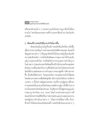 ภาพอนาคตและ
 32   คุณลักษณะของคนไทยที่พึงประสงค์


หรือเอกลักษณ์ต่าง ๆ ของความเป็นไทยอาจถูกกลืนให้เลือน
หายไป โดยวัฒนธรรมสากลที่ผ่านแทรกซึมเข้ามาโดยไม่ทัน
ระวงตว
    ั ั

2. สังคมทีการคอรัปชันกระทำได้ยากขึน
              ่           ่              ้
          สังคมไทยมีแนวโน้มที่จะมีการคอรัปชั่นเกิดได้ยากยิ่งขึ้น
เนองจากความเจรญกาวหนาของเทคโนโลยสารสนเทศ สงผลให้
    ่ื              ิ ้      ้             ี            ่
ข้อมูลข่าวสารต่าง ๆ ทีเคยถูกปิดบังไว้เป็นความลับนันจะไม่เป็น
                        ่                           ้
ความลับอีกต่อไป การได้รับอิทธิพลจากกลุ่มการค้าทั้งในระดับ
ภูมิภาคและระดับโลก จะมีพลังอำนาจควบคุมการดำเนินการ
ในดานตาง ๆ ของประเทศ อทธพลนจะบบใหประเทศในกลมตอง
       ้ ่                  ิ ิ ้ี ี ้                    ุ่ ้
มีนโยบายเพื่อแสดงถึงความซื่อสัตย์และโปร่งใสของประเทศ
โดยใชอำนาจตอรองทางการคาและการรวมกลมตง “กตกาสากล”
        ้        ่             ้             ุ่ ้ั    ิ
ขึ้น จึงเห็นได้ชัดเจนว่า ในระยะต่อไป กระแสโลกจะบีบให้สังคม
ไทยต้องเคารพความซื่อสัตย์สุจริต มีความโปร่งใสในการบริหาร
งานต่าง ๆ ทั้งในภาครัฐและเอกชน รวมทั้งการปฎิรูปการศึกษา
น่าจะส่งผลให้ประชาชนไทยในอนาคตมีความรูมากยิงขึน ในการ
                                               ้   ่ ้
ปกป้องผลประโยชน์ของตนเอง ไม่เพียงเท่านั้นรัฐธรรมนูญแห่ง
ราชอาณาจักรไทย พ.ศ. 2540 ได้สร้างกลไกหลายประการที่
ส่งผลให้ประชาชนมีสิทธิในการตรวจสอบและควบคุมหน่วยงาน
ของรัฐในการดำเนินงานต่าง ๆ ได้อย่างใกล้ชิดมากขึ้น จึงน่า
ที่จะทำให้สังคมไทยเป็นสังคมที่การคอรัปชั่นในแวดวงต่าง ๆ
 