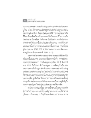 ภาพอนาคตและ
  60   คุณลักษณะของคนไทยที่พึงประสงค์


ในโลกอนาคตอย่างรวดเร็วและรุนแรงจนยากที่จะปรับตัวตาม
ได้ทัน ส่งผลให้การดำเนินชีวิตของคนในสังคมในอนาคตเต็มไป
ด้วยความตึงเครียด ดังจะเห็นได้จากสถิติจำนวนผู้ป่วยทางจิต
ที่มีแนวโน้มเพิ่มทวีมากขึ้นอย่างต่อเนื่องในแต่ละปี ไม่ว่าจะเป็น
โรคประสาท โรคเครยด โรคจตเภท โรคซมเศรา รวมทงอตราการ
                       ี         ิ             ึ ้       ้ั ั
ฆ่าตัวตายที่เพิ่มมากขึ้นถึงเกือบสองเท่าในรอบ 10 ปีที่ผ่านมา
และมีแนวโน้มที่จะทวีความรุนแรงมากขึ้นทุกขณะ (จันทร์เพ็ญ
ชประภาวรรณ, 2543: 307; สำนกงานคณะกรรมการพฒนาการ
   ู                                    ั                      ั
เศรษฐกิจและสังคมแห่งชาติ, 2545: 2-13)
          นอกจากนี้ สภาพความล่มสลายของครอบครัวทีมแนวโน้ม   ่ ี
เพิ่มมากขึ้นในอนาคต โดยเฉพาะเรื่องการหย่าร้าง จากสถิติของ
กรมการปกครองพบว่า ภายในระยะเวลาเพียง 10 ปี นับจากปี
พ.ศ. 2532 ถึงปี2542 มีจำนวนผู้หย่าร้างเพิ่มสูงขึ้นถึง 50%
และการทอดท ิ ้ ง ถ ิ ่ น ฐานอ ั น เก ิ ด จากการอพยพย ้ า ยถ ิ ่ น เข ้ า ส ู ่
แหล่งงานและความเจริญในเมืองใหญ่ สิ่งเหล่านี้นับเป็นปัจจัย
ที่สำคัญอีกประการหนึ่งที่ก่อให้เกิดปัญหาทางจิตใจของสมาชิก
ในครอบครัว ลูกที่เกิดมาโดยปราศจากพ่อหรือแม่อบรมเลี้ยงดู
การถกทำรายทงรางกายและจตใจลวนแลวแตเ่ ปนสาเหตสำคญใน
       ู ้ ้ั ่                    ิ ้       ้     ็             ุ ั
การสรางปมปญหาใหกบผคนในสงคมอนาคตไดมากขน
        ้        ั        ้ ั ู้          ั          ้      ้ึ
          ดังนั้นการเตรียมพร้อมในการสร้างคนให้มีสุขภาพจิตที่ดี
มีภาวะจิตใจและอารมณ์ที่เข้มแข็ง โดยการสร้างผู้ที่สามารถ
รู้จักและเข้าใจตนเอง เข้าใจผู้อื่น เข้าใจสถานการณ์และสภาพ
 