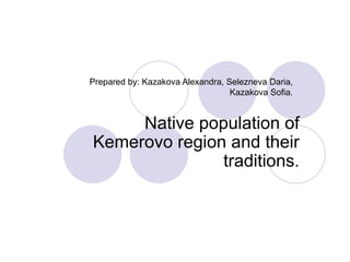 Prepared by: Kazakova Alexandra, Selezneva Daria,
                                  Kazakova Sofia.


     Native population of
Kemerovo region and their
               traditions.
 