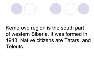 Kemerovo region is the south part
of western Siberia. It was formed in
1943. Native citizens are Tatars and
Teleuts.
 