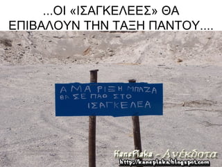 ...ΟΙ «ΙΣΑΓΚΕΛΕΕΣ» ΘΑ
ΕΠΙΒΑΛΟΥΝ ΤΗΝ ΤΑΞΗ ΠΑΝΤΟΥ....
 