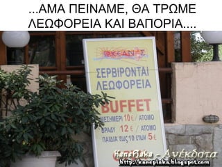 ...ΑΜΑ ΠΕΙΝΑΜΕ, ΘΑ ΤΡΩΜΕ
ΛΕΩΦΟΡΕΙΑ ΚΑΙ ΒΑΠΟΡΙΑ....
 