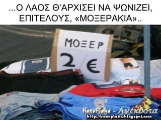 ...Ο ΛΑΟΣ Θ’ΑΡΧΙΣΕΙ ΝΑ ΨΩΝΙΖΕΙ,
   ΕΠΙΤΕΛΟΥΣ, «ΜΟΞΕΡΑΚΙΑ»..
 