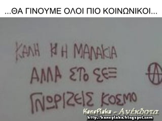 ...ΘΑ ΓΙΝΟΥΜΕ ΟΛΟΙ ΠΙΟ ΚΟΙΝΩΝΙΚΟΙ...
 