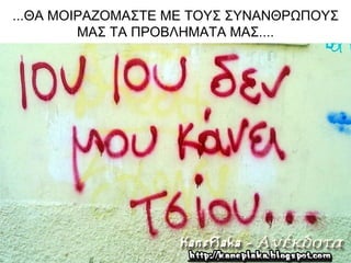 ...ΘΑ ΜΟΙΡΑΖΟΜΑΣΤΕ ΜΕ ΤΟΥΣ ΣΥΝΑΝΘΡΩΠΟΥΣ
         ΜΑΣ ΤΑ ΠΡΟΒΛΗΜΑΤΑ ΜΑΣ....
 