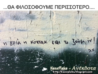 ...ΘΑ ΦΙΛΟΣΟΦΟΥΜΕ ΠΕΡΙΣΣΟΤΕΡΟ....
 