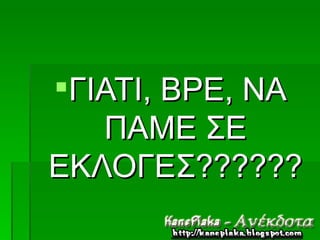 ΓΙΑΤΙ, ΒΡΕ, ΝΑ
   ΠΑΜΕ ΣΕ
ΕΚΛΟΓΕΣ??????
 