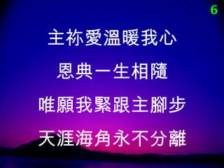 6

主祢愛溫暖我心
 恩典一生相隨
唯願我緊跟主腳步
天涯海角永不分離
 