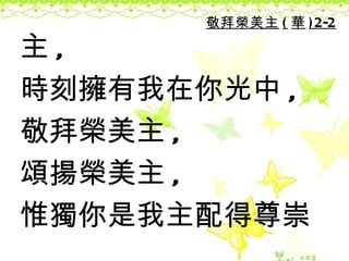 敬拜榮美主 ( 華 ) 2-2

主,
時刻擁有我在你光中 ,
敬拜榮美主 ,
頌揚榮美主 ,
惟獨你是我主配得尊崇
 