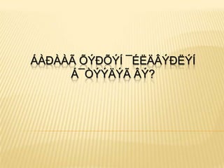 ÁÀÐÀÀÃ ÕÝÐÕÝÍ ¯ÉËÄÂÝÐËÝÍ
     Á¯ÒÝÝÄÝÃ ÂÝ?
 
