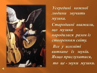 Усередині кожної
людини звучить
музика.
Стародавні вважали,
що музика
народилася разом із
створенням світу.
Все у всесвіті
виткане із звуків.
Якщо прислухатися,
то це - звуки музики.
 
