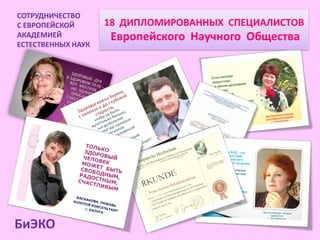 СОТРУДНИЧЕСТВО
С ЕВРОПЕЙСКОЙ       18 ДИПЛОМИРОВАННЫХ СПЕЦИАЛИСТОВ
АКАДЕМИЕЙ            Европейского Научного Общества
ЕСТЕСТВЕННЫХ НАУК




БиЭКО
 