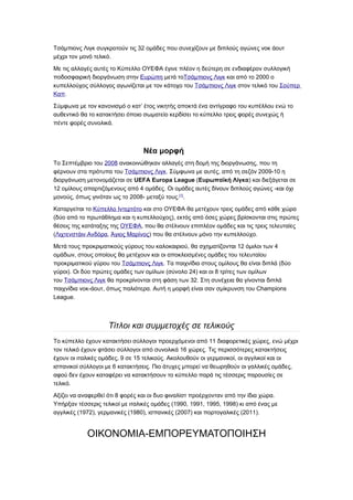 Τσάμπιονς Λιγκ συγκροτούν τις 32 ομάδες που συνεχίζουν με διπλούς αγώνες νοκ άουτ
μέχρι τον μονό τελικό.

Με τις αλλαγές αυτές το Κύπελλο ΟΥΕΦΑ έγινε πλέον η δεύτερη σε ενδιαφέρον συλλογική
ποδοσφαιρική διοργάνωση στην Ευρώπη μετά τοΤσάμπιονς Λιγκ και από το 2000 ο
κυπελλούχος σύλλογος αγωνίζεται με τον κάτοχο του Τσάμπιονς Λιγκ στον τελικό του Σούπερ
Καπ.

Σύμφωνα με τον κανονισμό ο κατ’ έτος νικητής αποκτά ένα αντίγραφο του κυπέλλου ενώ το
αυθεντικό θα το κατακτήσει όποιο σωματείο κερδίσει το κύπελλο τρεις φορές συνεχώς ή
πέντε φορές συνολικά.



                                 Νέα μορφή
Το Σεπτέμβριο του 2008 ανακοινώθηκαν αλλαγές στη δομή της διοργάνωσης, που τη
φέρνουν στα πρότυπα του Τσάμπιονς Λιγκ. Σύμφωνα με αυτές, από τη σεζόν 2009-10 η
διοργάνωση μετονομάζεται σε UEFA Europa League (Ευρωπαϊκή Λίγκα) και διεξάγεται σε
12 ομίλους απαρτιζόμενους από 4 ομάδες. Οι ομάδες αυτές δίνουν διπλούς αγώνες -και όχι
μονούς, όπως γινόταν ως το 2008- μεταξύ τους.[1].

Καταργείται το Κύπελλο Ιντερτότο και στο ΟΥΕΦΑ θα μετέχουν τρεις ομάδες από κάθε χώρα
(δύο από το πρωτάθλημα και η κυπελλούχος), εκτός από όσες χώρες βρίσκονται στις πρώτες
θέσεις της κατάταξης της ΟΥΕΦΑ, που θα στέλνουν επιπλέον ομάδες και τις τρεις τελευταίες
(Λιχτενστάιν,Ανδόρα, Άγιος Μαρίνος) που θα στέλνουν μόνο την κυπελλούχο.

Μετά τους προκριματικούς γύρους του καλοκαιριού, θα σχηματίζονται 12 όμιλοι των 4
ομάδων, στους οποίους θα μετέχουν και οι αποκλεισμένες ομάδες του τελευταίου
προκριματικού γύρου του Τσάμπιονς Λιγκ. Τα παιχνίδια στους ομίλους θα είναι διπλά (δύο
γύροι). Οι δύο πρώτες ομάδες των ομίλων (σύνολο 24) και οι 8 τρίτες των ομίλων
του Τσάμπιονς Λιγκ θα προκρίνονται στη φάση των 32. Στη συνέχεια θα γίνονται διπλά
παιχνίδια νοκ-άουτ, όπως παλιότερα. Αυτή η μορφή είναι σαν σμίκρυνση του Champions
League.



                    Τίτλοι και συμμετοχές σε τελικούς
Το κύπελλο έχουν κατακτήσει σύλλογοι προερχόμενοι από 11 διαφορετικές χώρες, ενώ μέχρι
τον τελικό έχουν φτάσει σύλλογοι από συνολικά 16 χώρες. Τις περισσότερες κατακτήσεις
έχουν οι ιταλικές ομάδες, 9 σε 15 τελικούς. Ακολουθούν οι γερμανικοί, οι αγγλικοί και οι
ισπανικοί σύλλογοι με 6 κατακτήσεις. Πιο άτυχες μπορεί να θεωρηθούν οι γαλλικές ομάδες,
αφού δεν έχουν καταφέρει να κατακτήσουν το κύπελλο παρά τις τέσσερις παρουσίες σε
τελικό.

Αξίζει να αναφερθεί ότι 8 φορές και οι δυο φιναλίστ προέρχονταν από την ίδια χώρα.
Υπήρξαν τέσσερις τελικοί με ιταλικές ομάδες (1990, 1991, 1995, 1998) κι από ένας με
αγγλικές (1972), γερμανικές (1980), ισπανικές (2007) και πορτογαλικές (2011).


            ΟΙΚΟΝΟΜΙΑ-ΕΜΠΟΡΕΥΜΑΤΟΠΟΙΗΣΗ
 