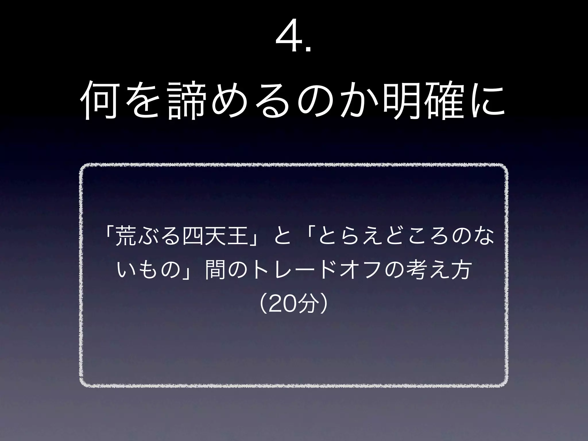 4.
何を諦めるのか明確に

「荒ぶる四天王」と「とらえどころのな
いもの」間のトレードオフの考え方
      （20分）
 