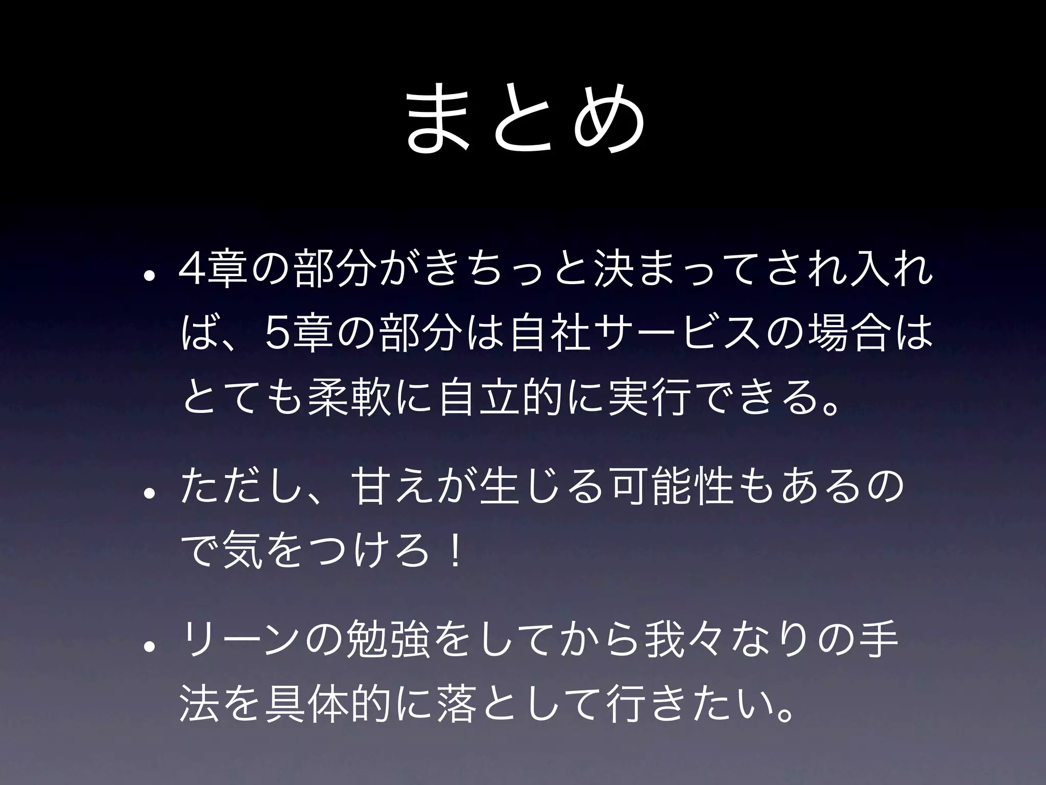 まとめ
• 4章の部分がきちっと決まってされ入れ
 ば、5章の部分は自社サービスの場合は
 とても柔軟に自立的に実行できる。

• ただし、甘えが生じる可能性もあるの
 で気をつけろ！

• リーンの勉強をしてから我々なりの手
 法を具体的に落として行きたい。
 