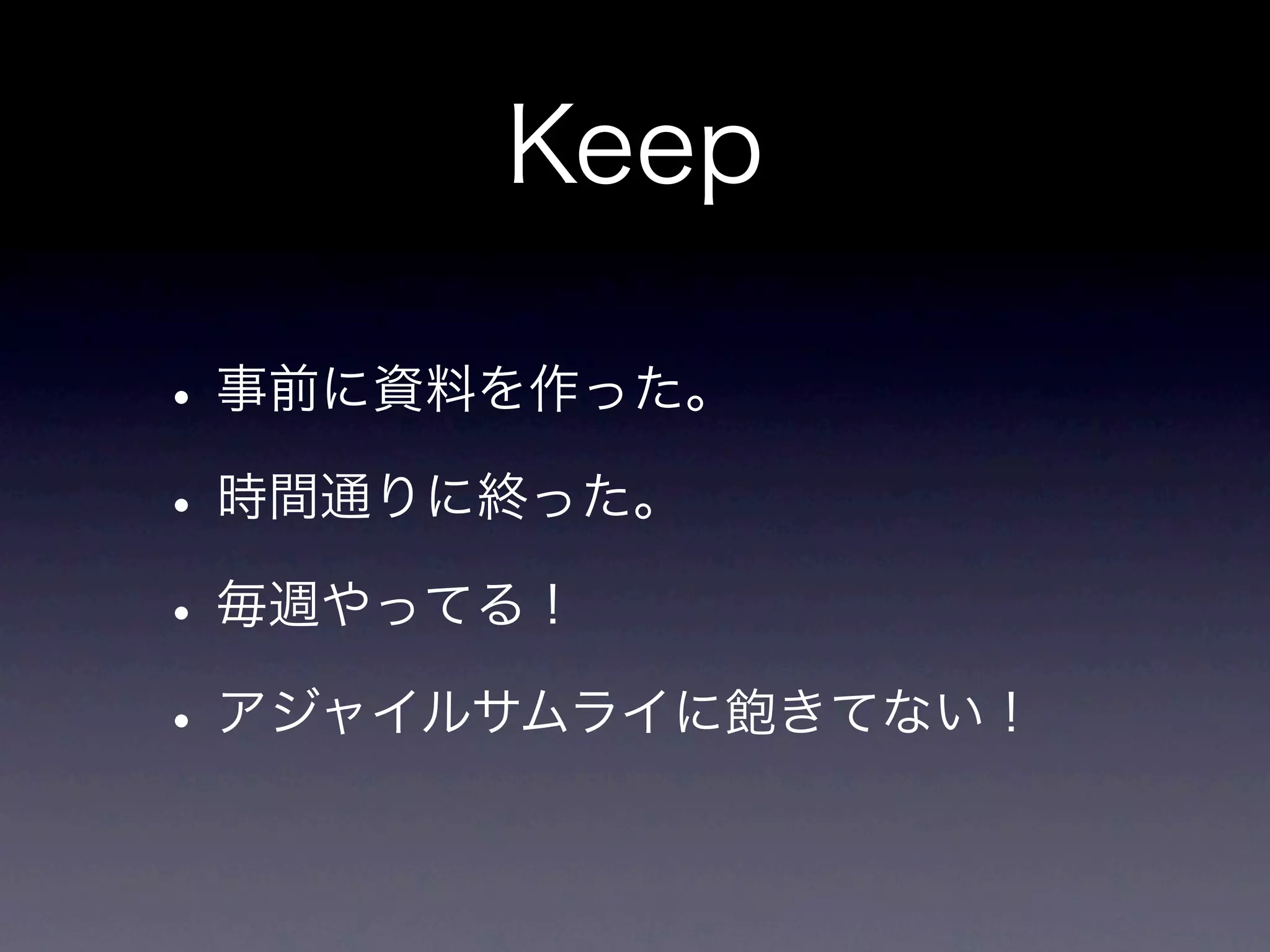 Keep

• 事前に資料を作った。
• 時間通りに終った。
• 毎週やってる！
• アジャイルサムライに飽きてない！
 