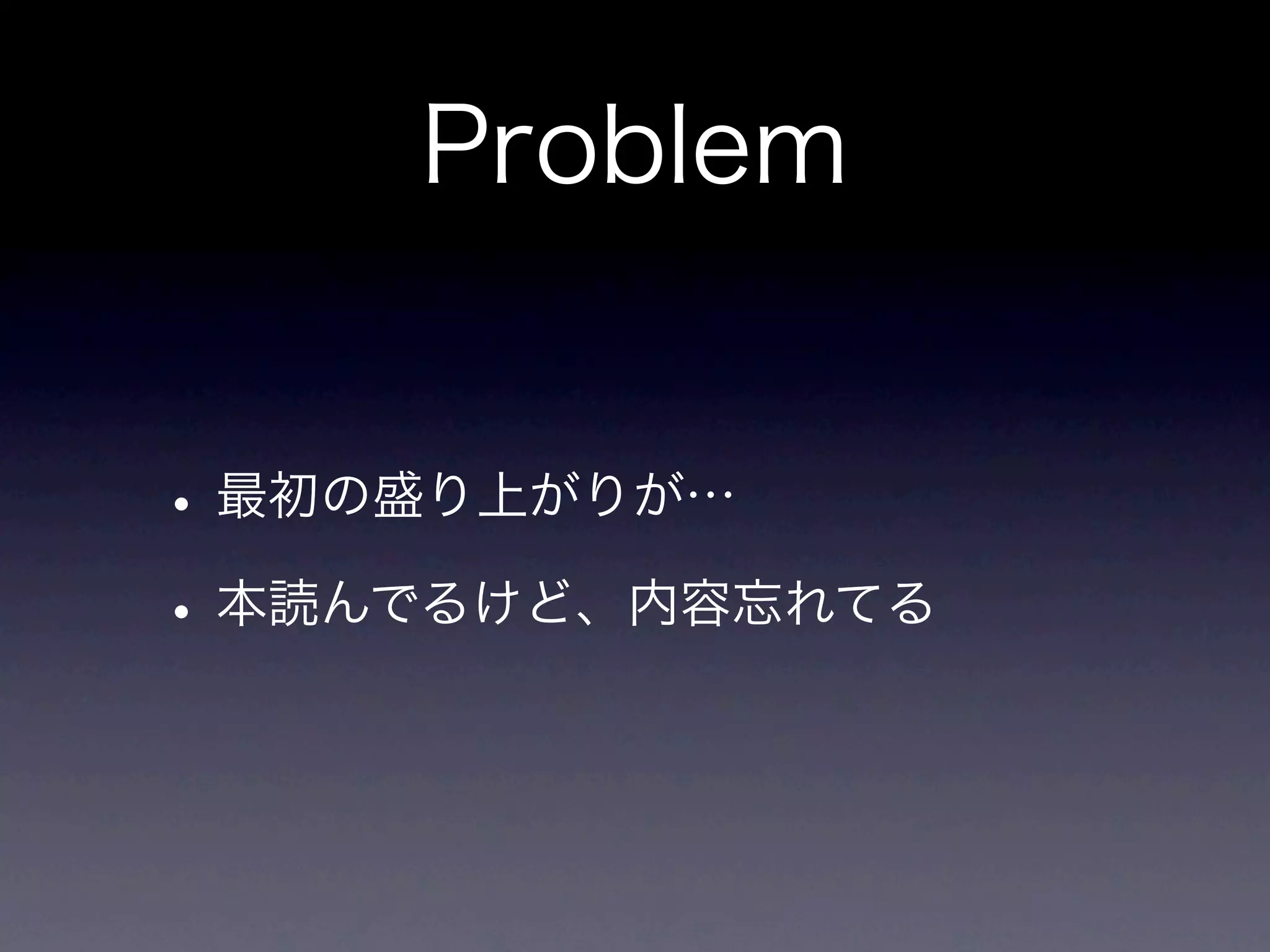 Problem


• 最初の盛り上がりが…
• 本読んでるけど、内容忘れてる
 