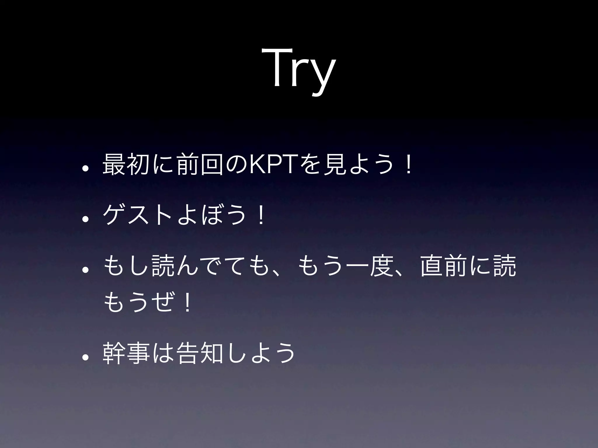 Try
• 最初に前回のKPTを見よう！
• ゲストよぼう！
• もし読んでても、もう一度、直前に読
 もうぜ！

• 幹事は告知しよう
 