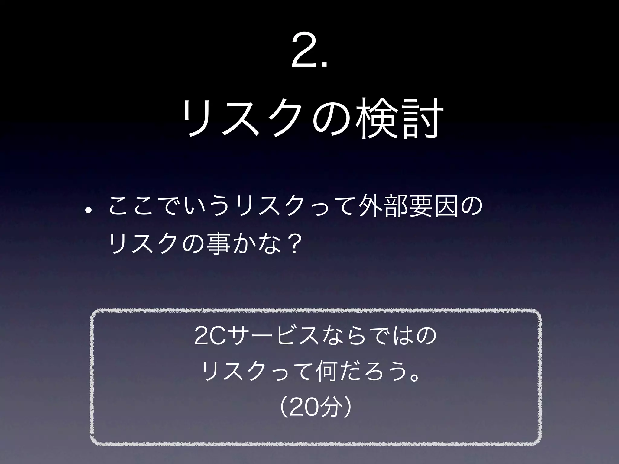 2.
    リスクの検討
• ここでいうリスクって外部要因の
 リスクの事かな？


    2Cサービスならではの
     リスクって何だろう。
       （20分）
 