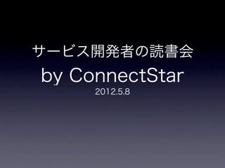 サービス開発者の読書会
by ConnectStar
     2012.5.8
 