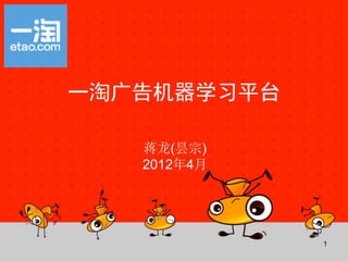 一淘广告机器学习平台

   蒋龙(昙宗)
   2012年4月




             1
 