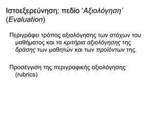 Ιστοεξερεύνηση: πεδίο ‘Αξιολόγηση’
                      ‘
(Evaluation)

 Περιγράφει τρόπος αξιολόγησης των στόχων του
   μαθήματος και τα κριτήρια αξιολόγησης της
   δράσης των μαθητών και των προϊόντων της.

 Προσέγγιση της περιγραφικής αξιολόγησης
  (rubrics)
 