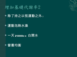    除了持之以恆運動之外 :

   運動泡熱水澡

   一天 2000c c 白開水

   營養均衡
 
