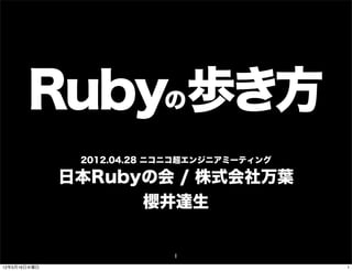 Rubyの歩き方
               2012.04.28 ニコニコ超エンジニアミーティング

              日本Rubyの会 / 株式会社万葉
                    櫻井達生


                            1
12年5月16日水曜日                                  1
 