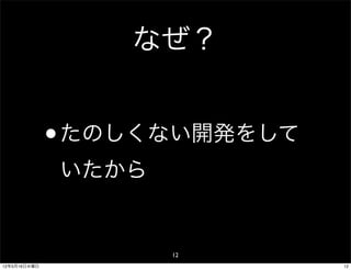 なぜ？


              • たのしくない開発をして
              いたから


                     12
12年5月16日水曜日                   12
 