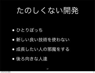 たのしくない開発

              • ひとりぼっち
              • 新しい良い技術を使わない
              • 成長したい人の邪魔をする
              • 後ろ向きな人達
                      17
12年5月16日水曜日                    17
 