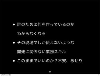 • 誰のために何を作っているのか
               わからなくなる

              • その現場でしか使えないような
               開発に関係ない業務スキル

              • このままでいいのか？不安、あせり
                         19
12年5月16日水曜日                        19
 