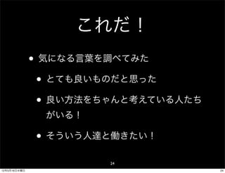 これだ！
              • 気になる言葉を調べてみた
               • とても良いものだと思った
               • 良い方法をちゃんと考えている人たち
                がいる！

              • そういう人達と働きたい！
                       24
12年5月16日水曜日                          24
 