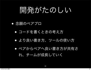 開発がたのしい
              • 念願のペアプロ
               • コードを書くときの考え方
               • より良い書き方、ツールの使い方
               • ペアからペアへ良い書き方が共有さ
                れ、チームが成長していく

                       31
12年5月16日水曜日                         31
 