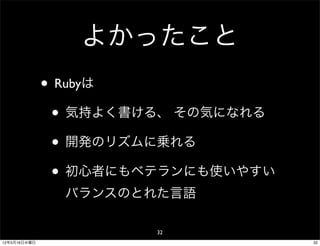よかったこと
              • Rubyは
               • 気持よく書ける、 その気になれる
               • 開発のリズムに乗れる
               • 初心者にもベテランにも使いやすい
                バランスのとれた言語

                       32
12年5月16日水曜日                         32
 