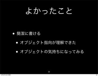 よかったこと

              • 簡潔に書ける
               • オブジェクト指向が理解できた
               • オブジェクトの気持ちになってみる

                       33
12年5月16日水曜日                         33
 