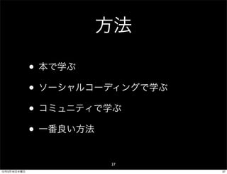 方法

              • 本で学ぶ
              • ソーシャルコーディングで学ぶ
              • コミュニティで学ぶ
              • 一番良い方法
                       37
12年5月16日水曜日                      37
 