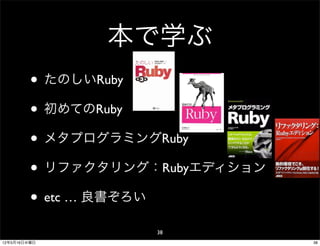 本で学ぶ
         • たのしいRuby
         • 初めてのRuby
         • メタプログラミングRuby
         • リファクタリング：Rubyエディション
         • etc … 良書ぞろい
                    38
12年5月16日水曜日                      38
 