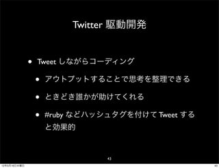 Twitter 駆動開発


              •   Tweet しながらコーディング

                  •   アウトプットすることで思考を整理できる

                  •   ときどき誰かが助けてくれる

                  •   #ruby などハッシュタグを付けて Tweet する
                      と効果的


                                 43
12年5月16日水曜日                                         43
 