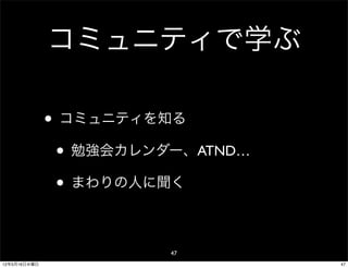 コミュニティで学ぶ

              • コミュニティを知る
               • 勉強会カレンダー、ATND…
               • まわりの人に聞く

                        47
12年5月16日水曜日                       47
 