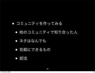 • コミュニティを作ってみる
               • 他のコミュニティで知り合った人
               • ネタはなんでも
               • 気軽にできるもの
               • 部活
                       49
12年5月16日水曜日                        49
 