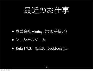 最近のお仕事

              • 株式会社 Aiming（でお手伝い）
              • ソーシャルゲーム
              • Ruby1.9.3、Rails3、Backbone.js...

                                 5
12年5月16日水曜日                                       5
 