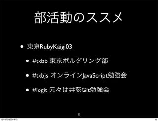 部活動のススメ

              • 東京RubyKaigi03
               • #tkbb 東京ボルダリング部
               • #tkbjs オンラインJavaScript勉強会
               • #iogit 元々は井荻Git勉強会
                             50
12年5月16日水曜日                                  50
 