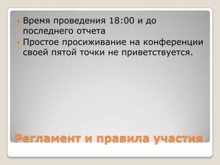  Время проведения 18:00 и до
  последнего отчета
 Простое просиживание на конференции
  своей пятой точки не приветствуется.




Регламент и правила участия
 