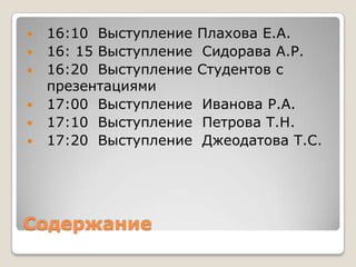    16:10 Выступление    Плахова Е.А.
   16: 15 Выступление    Сидорава А.Р.
   16:20 Выступление    Студентов с
    презентациями
   17:00 Выступление    Иванова Р.А.
   17:10 Выступление    Петрова Т.Н.
   17:20 Выступление    Джеодатова Т.С.




Содержание
 