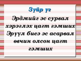 Зүйр үг 
  Эрдмийг эс сурвал 
хэрэглэх цагт гэмших
Эрүүл биеэ эс асарвал 
  өвчин олсон цагт 
       гэмших
 